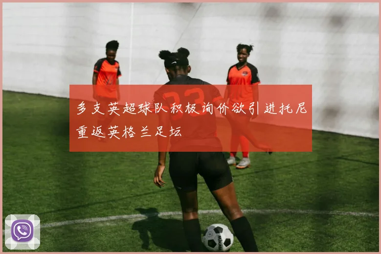 多支英超球队积极询价欲引进托尼重返英格兰足坛