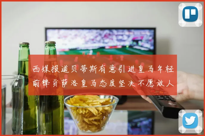 西媒报道贝蒂斯有意引进皇马年轻前锋贡萨洛皇马态度坚决不愿放人