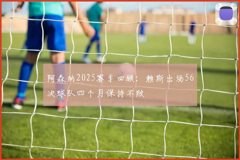 阿森纳2025赛季回顾：赖斯出场56次球队四个月保持不败
