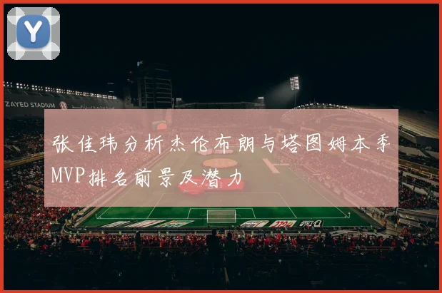 张佳玮分析杰伦布朗与塔图姆本季MVP排名前景及潜力