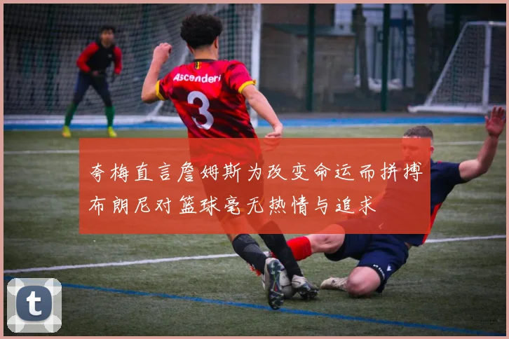 夸梅直言詹姆斯为改变命运而拼搏布朗尼对篮球毫无热情与追求
