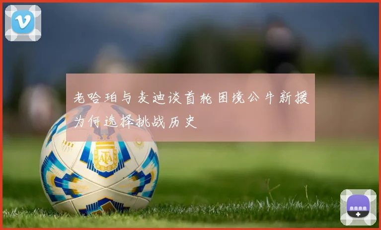 老哈珀与麦迪谈首轮困境公牛新援为何选择挑战历史