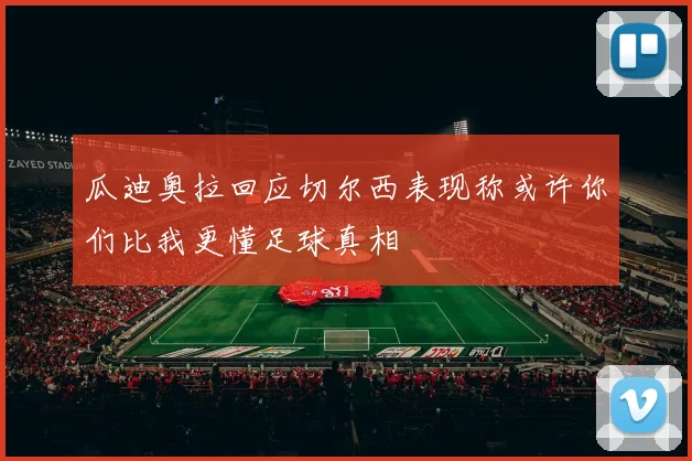 瓜迪奥拉回应切尔西表现称或许你们比我更懂足球真相
