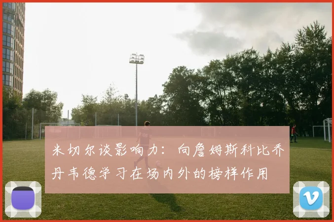 米切尔谈影响力：向詹姆斯科比乔丹韦德学习在场内外的榜样作用