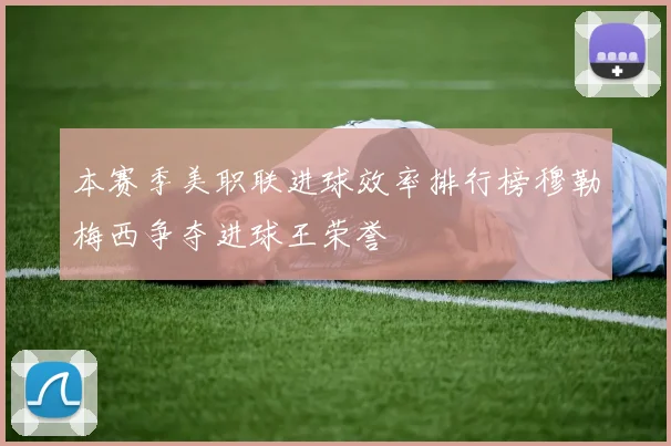 本赛季美职联进球效率排行榜穆勒梅西争夺进球王荣誉