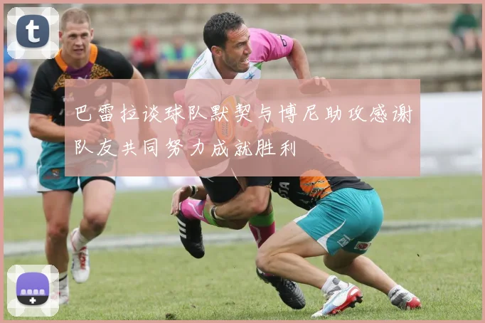 巴雷拉谈球队默契与博尼助攻感谢队友共同努力成就胜利