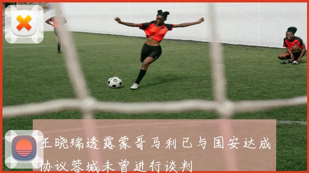 王晓瑞透露蒙哥马利已与国安达成协议蓉城未曾进行谈判