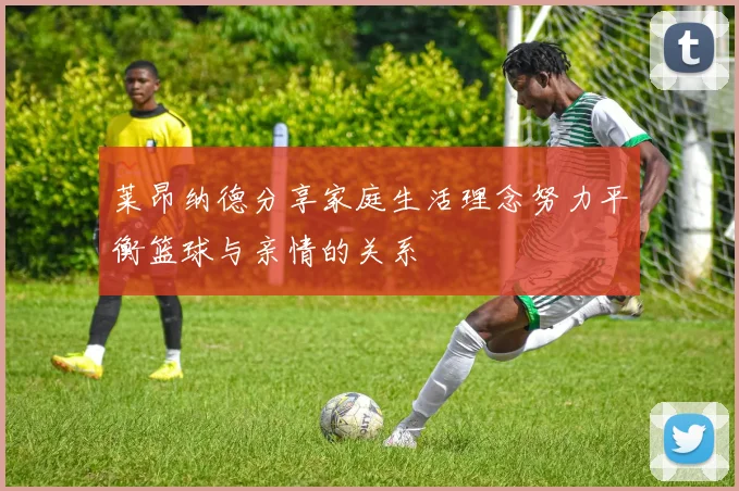 莱昂纳德分享家庭生活理念努力平衡篮球与亲情的关系
