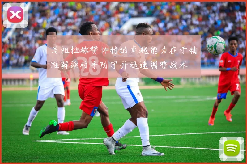 马祖拉称赞怀特的卓越能力在于精准解读对手防守并迅速调整战术