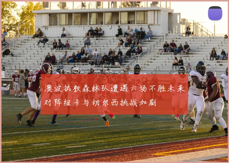 澳波执教森林队遭遇六场不胜未来对阵纽卡与切尔西挑战加剧