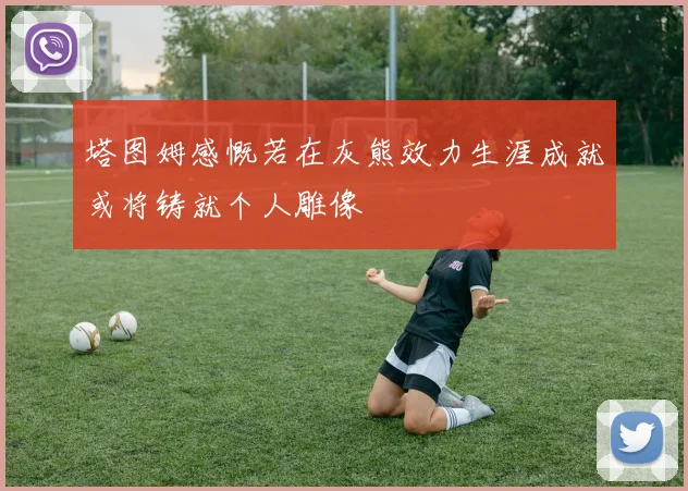 塔图姆感慨若在灰熊效力生涯成就或将铸就个人雕像