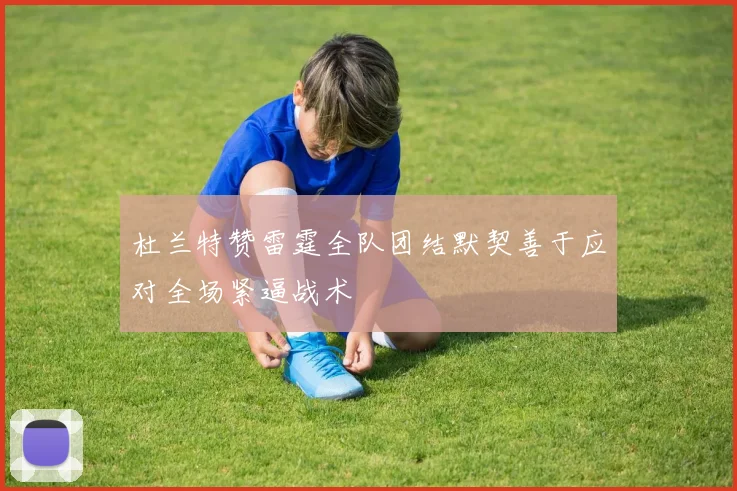 杜兰特赞雷霆全队团结默契善于应对全场紧逼战术