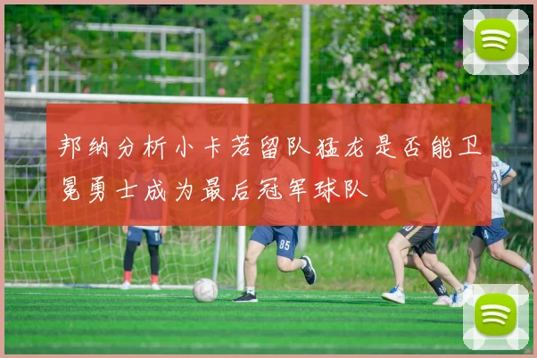 邦纳分析小卡若留队猛龙是否能卫冕勇士成为最后冠军球队