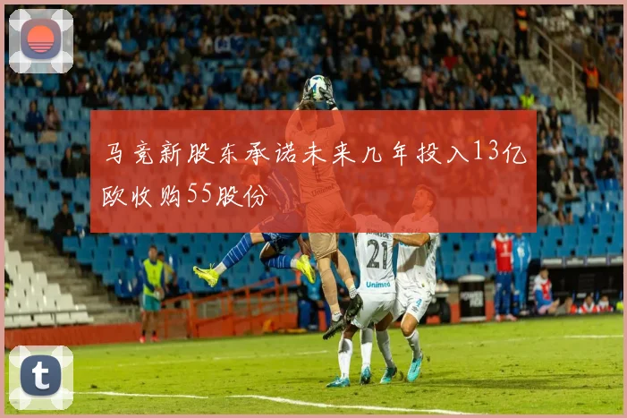 马竞新股东承诺未来几年投入13亿欧收购55股份