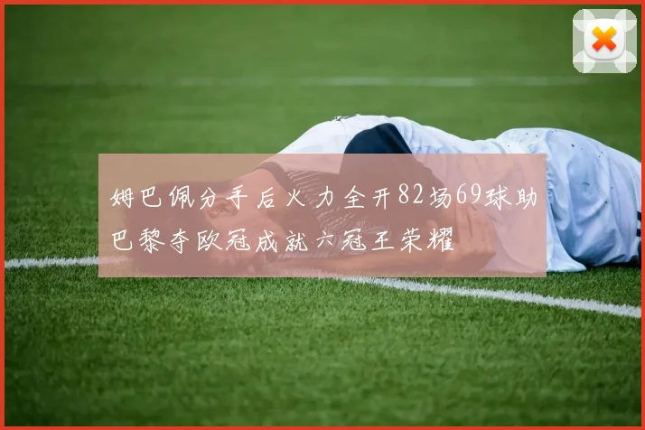 姆巴佩分手后火力全开82场69球助巴黎夺欧冠成就六冠王荣耀