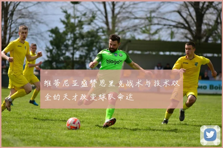 维蒂尼亚盛赞恩里克战术与技术双全的天才改变球队命运