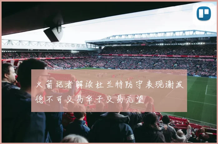 火箭记者解读杜兰特防守表现谢泼德不可交易华子交易无望