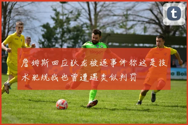 詹姆斯回应狄龙被逐事件称这是技术犯规我也曾遭遇类似判罚
