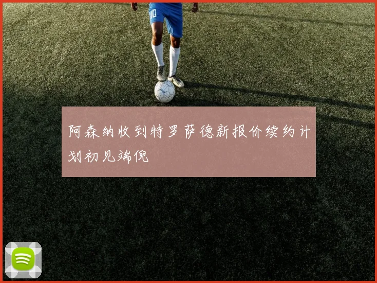 阿森纳收到特罗萨德新报价续约计划初见端倪
