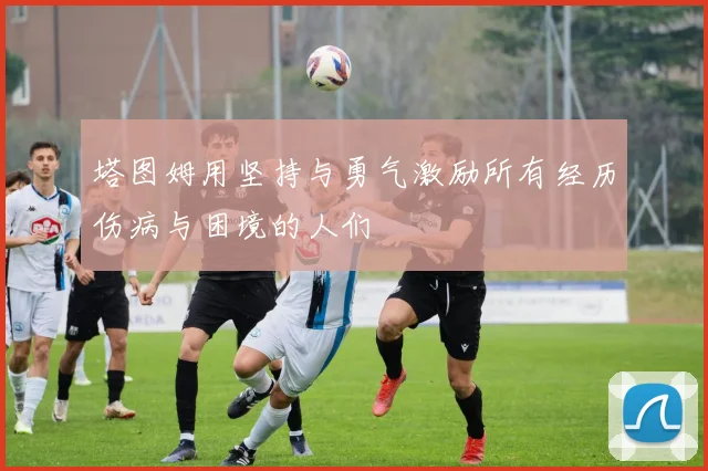 塔图姆用坚持与勇气激励所有经历伤病与困境的人们