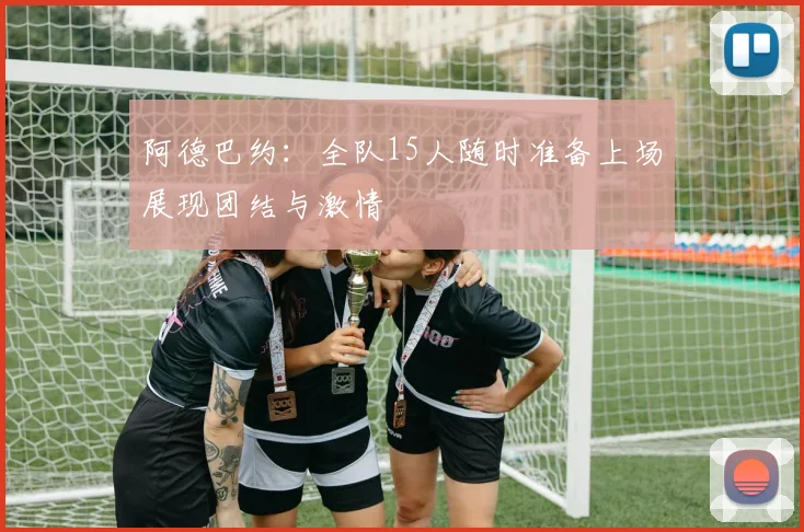 阿德巴约：全队15人随时准备上场展现团结与激情