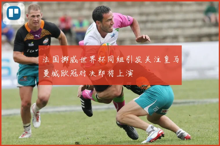 法国挪威世界杯同组引发关注皇马曼城欧冠对决即将上演
