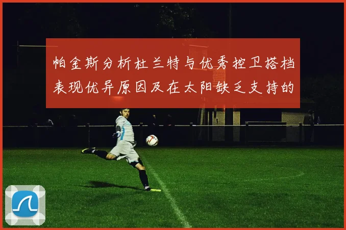 帕金斯分析杜兰特与优秀控卫搭档表现优异原因及在太阳缺乏支持的影响