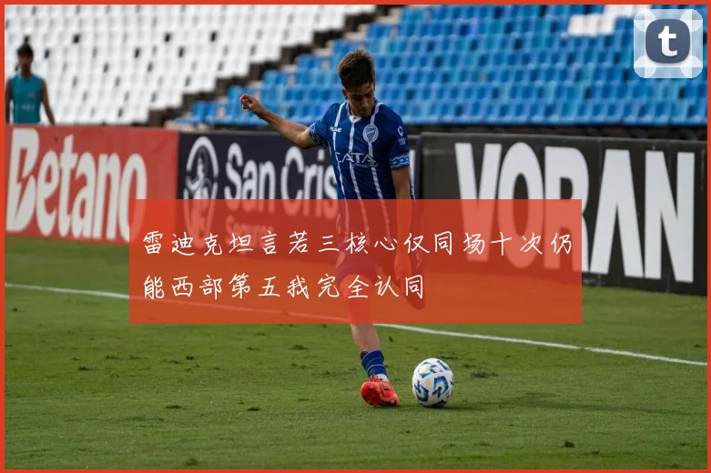 雷迪克坦言若三核心仅同场十次仍能西部第五我完全认同