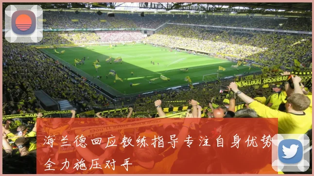 海兰德回应教练指导专注自身优势全力施压对手