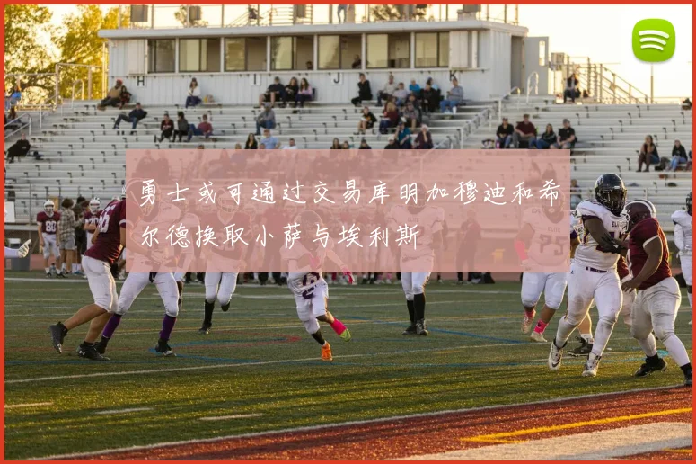 勇士或可通过交易库明加穆迪和希尔德换取小萨与埃利斯