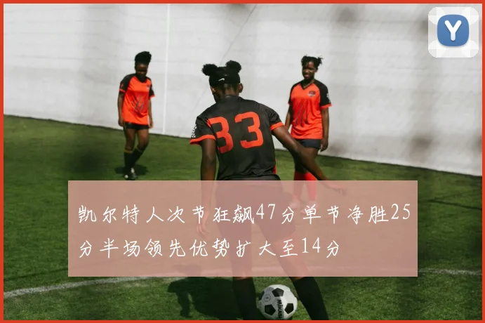凯尔特人次节狂飙47分单节净胜25分半场领先优势扩大至14分