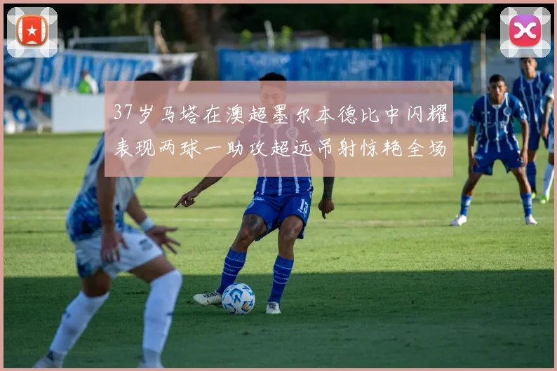 37岁马塔在澳超墨尔本德比中闪耀表现两球一助攻超远吊射惊艳全场
