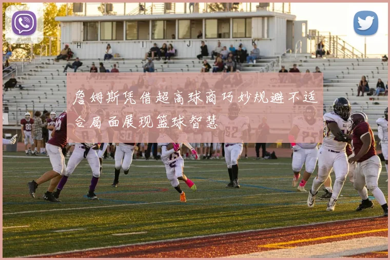 詹姆斯凭借超高球商巧妙规避不适合局面展现篮球智慧