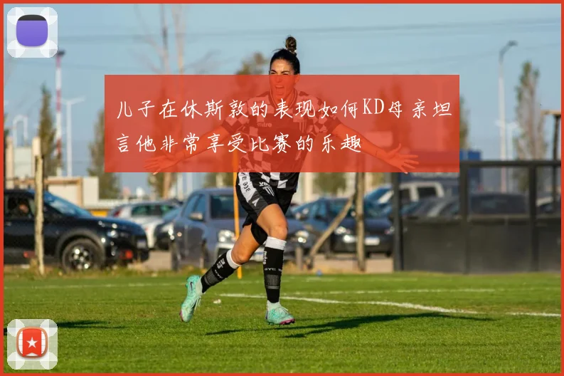 儿子在休斯敦的表现如何KD母亲坦言他非常享受比赛的乐趣