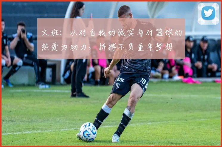 文班：以对自我的诚实与对篮球的热爱为动力，拼搏不负童年梦想