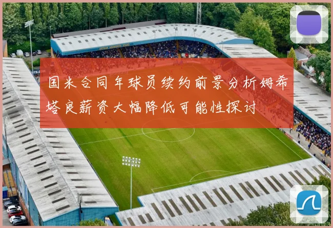 国米合同年球员续约前景分析姆希塔良薪资大幅降低可能性探讨