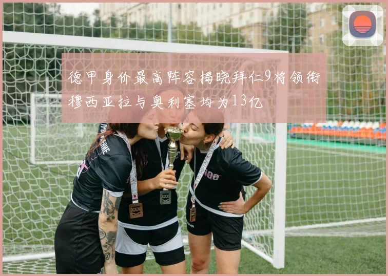 德甲身价最高阵容揭晓拜仁9将领衔穆西亚拉与奥利塞均为13亿