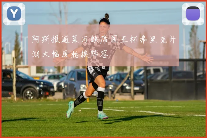 阿斯报道莱万缺席国王杯弗里克计划大幅度轮换阵容