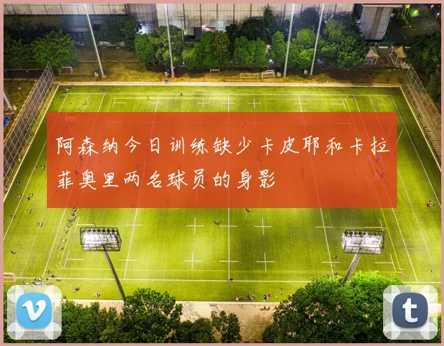 阿森纳今日训练缺少卡皮耶和卡拉菲奥里两名球员的身影