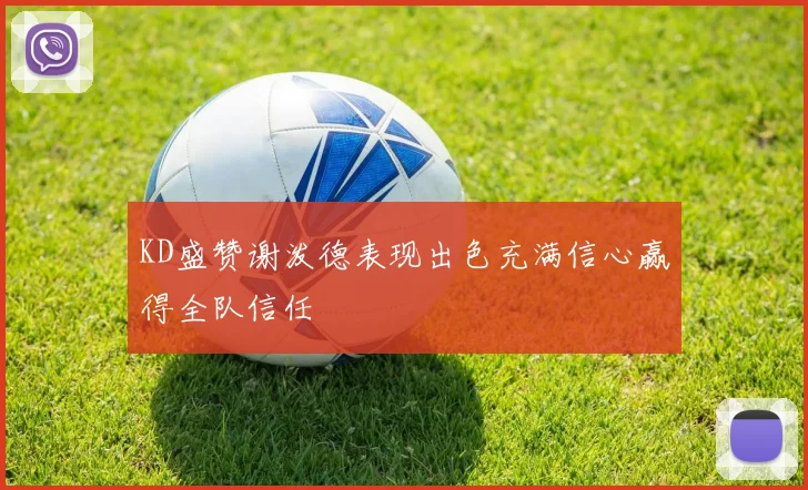 KD盛赞谢泼德表现出色充满信心赢得全队信任