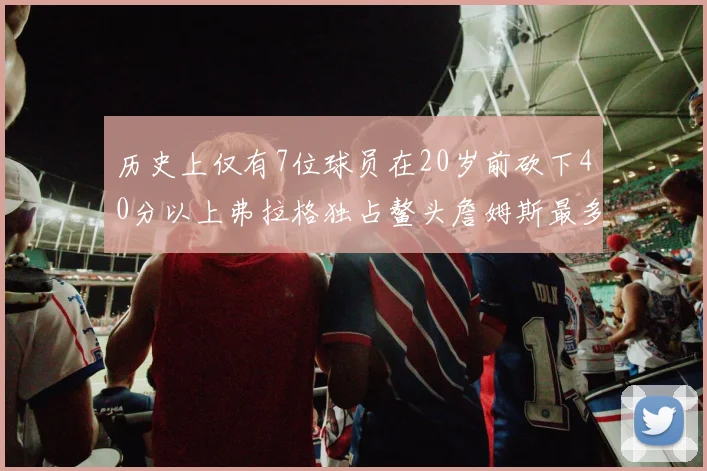 历史上仅有7位球员在20岁前砍下40分以上弗拉格独占鳌头詹姆斯最多