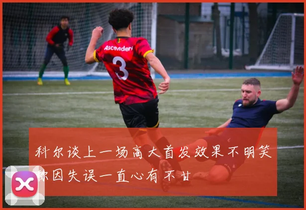 科尔谈上一场高大首发效果不明笑称因失误一直心有不甘