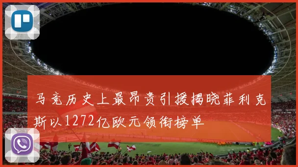马竞历史上最昂贵引援揭晓菲利克斯以1272亿欧元领衔榜单