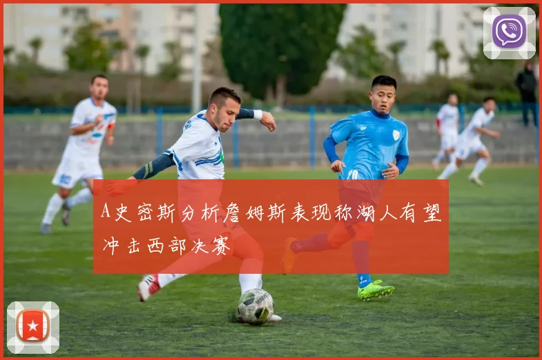 A史密斯分析詹姆斯表现称湖人有望冲击西部决赛