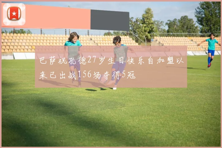 巴萨祝孔德27岁生日快乐自加盟以来已出战156场夺得5冠